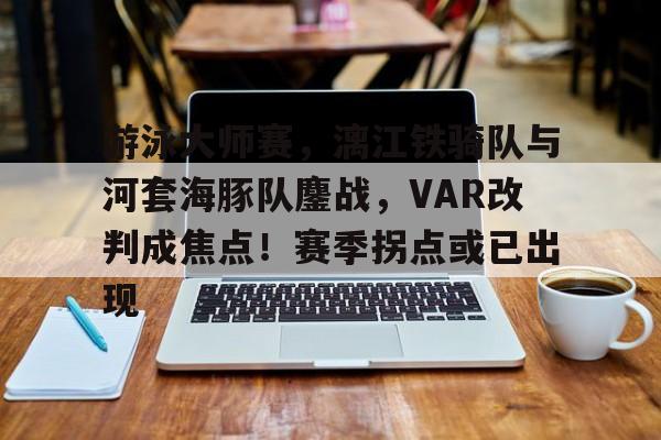 Jiuyou Sports-游泳大师赛，漓江铁骑队与河套海豚队鏖战，VAR改判成焦点！赛季拐点或已出现
